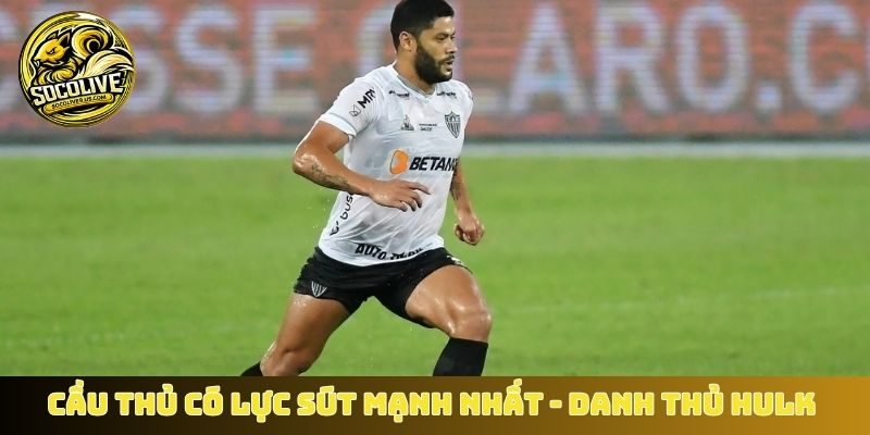 Cầu thủ có lực sút mạnh nhất - Danh thủ Hulk