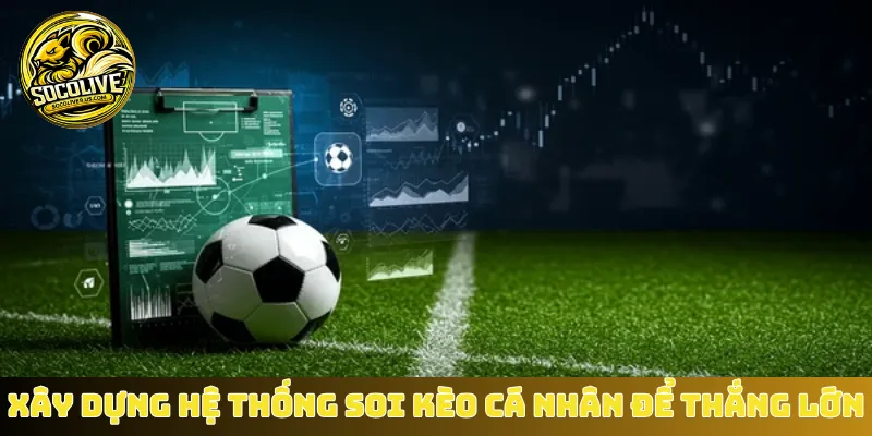 Xây dựng hệ thống soi kèo cá nhân để thắng lớn
